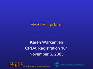FESTF Update


    Karen Warkentien
  CPDA Registration 101
   November 6, 2003

                                      COMPLIANCE SERVICES INTERNATIONAL
FIFRA Endangered Species Task Force
 
