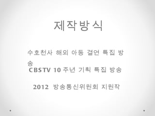 수호천사 해외 아동 결연 특집 방송  제작방식 CBSTV 10 주년 기획 특집 방송  2012  방송통신위원회 지원작 