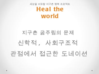 세상을 치유할 지구촌 행복 프로젝트  Heal the world 지구촌 굶주림의 문제  신학적 ,  사회구조적  관점에서 접근한 도네이션 