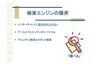 検索エンジンの限界

 インターネット上にあるものしかない
  インタ ネッ   あるも   な

 アーカイブとインデックス・ファイル
  ア カイブとインデックス ファイル

 ディレクトリ検索とロボット検索




                      「調べる」
 