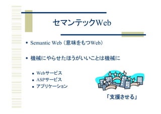 セマンテックWeb

 Semantic Web （意味をもつWeb）

 機械にやらせたほうがいいことは機械に

     Webサービス
     ASPサービス
     アプリケーション

                            「支援させる」
 