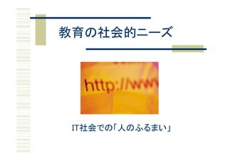 教育の社会的ニーズ




 IT社会での「人のふるまい」
 