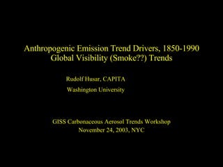 Anthropogenic Emission Trend Drivers, 1850-1990 Global Visibility (Smoke??) Trends GISS Carbonaceous Aerosol Trends Workshop November 24, 2003, NYC Rudolf Husar, CAPITA Washington University 