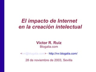El impacto de Internet
en la creación intelectual

            Víctor R. Ruiz
               Blogalia.com

<rvr@blogalia.com> · http://rvr.blogalia.com/

    28 de noviembre de 2003, Sevilla
 