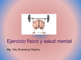 Ejercicio físico y salud mental
Mg. Yoly Sinarahua Ospina.
 