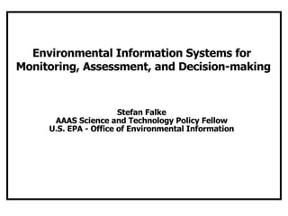 Environmental Information Systems for  Monitoring, Assessment, and Decision-making Stefan Falke AAAS Science and Technology Policy Fellow U.S. EPA - Office of Environmental Information 