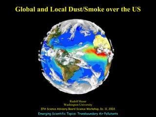 Global and Local Dust/Smoke over the US Rudolf Husar Washington University EPA Science Advisory Board Science Workshop, Dc. 11, 2003 Emerging Scientific Topics: Transboundary Air Pollutants 