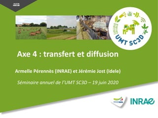 Axe 4 : transfert et diffusion
Armelle Pérennès (INRAE) et Jérémie Jost (Idele)
Séminaire annuel de l’UMT SC3D – 19 juin 2020
 