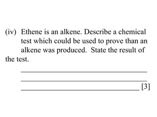(iv) Ethene is an alkene. Describe a chemical  test which could be used to prove than an  alkene was produced.  State the result of  the test. _________________________________ _________________________________ _______________________________ [3] 