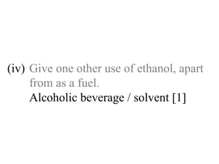 (iv) Give one other use of ethanol, apart  from as a fuel. Alcoholic beverage / solvent [1] 