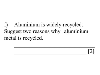 f) Aluminium is widely recycled.  Suggest two reasons why  aluminium metal is recycled. _____________________________ __________________________ [2] 
