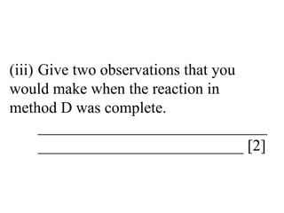 (iii) Give two observations that you  would make when the reaction in  method D was complete. _____________________________ __________________________ [2] 
