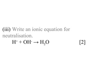 (iii) Write an ionic equation for  neutralisation. H +  + OH -  -> H 2 O  [2] 