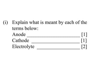 (i) Explain what is meant by each of the  terms below: Anode _____________________ [1] Cathode  ___________________ [1] Electrolyte  _________________ [2] 
