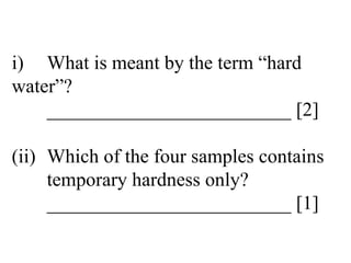 i) What is meant by the term “hard  water”? _________________________ [2] (ii) Which of the four samples contains  temporary hardness only? _________________________ [1] 