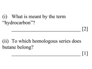 (i) What is meant by the term  “hydrocarbon”? ___________________________ [2] (ii) To which homologous series does  butane belong? ___________________________ [1] 