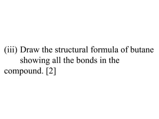 (iii) Draw the structural formula of butane  showing all the bonds in the  compound. [2] 