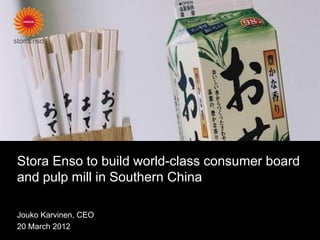 Stora Enso to build world-class consumer board
and pulp mill in Southern China

Jouko Karvinen, CEO
20 March 2012
 