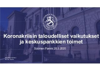 Suomen Pankki
Koronakriisin taloudelliset vaikutukset
ja keskuspankkien toimet
Suomen Pankki 20.3.2020
Pääjohtaja Olli Rehn
 