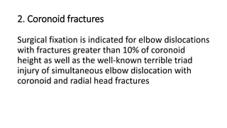 2. Coronoid fractures
Surgical fixation is indicated for elbow dislocations
with fractures greater than 10% of coronoid
height as well as the well-known terrible triad
injury of simultaneous elbow dislocation with
coronoid and radial head fractures
 