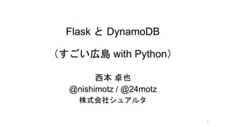 Flask と DynamoDB
（すごい広島 with Python）
西本 卓也
@nishimotz / @24motz
株式会社シュアルタ
1
 