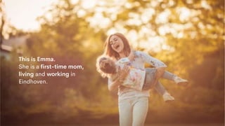 46
This is Emma.
She is a ﬁrst-time mom,
living and working in
Eindhoven.
 