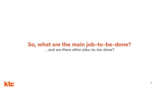 49
So, what are the main job-to-be-done?
…and are there other jobs-to-be-done?
 