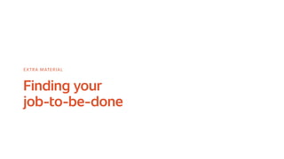 Finding your
job-to-be-done
EXTRA MATERIAL
 