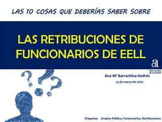 LAS RETRIBUCIONES DE
FUNCIONARIOS DE EELL
Ana Mª Barrachina Andrés
25 de marzo de 2020
LAS 10 COSAS QUE DEBERÍAS SABER SOBRE
Etiquetas: Empleo Público, Funcionarios, Retribuciones
 