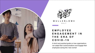 E M P L O Y E E
E N G A G E M E N T I N
T H E E R A O F
C O V I D - 1 9
A short and practical guide on how organisations
can adapt their communications and engage their
employees during this ‘new normal’
 