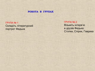 РОБОТА В ГРУПАХ



ГРУПА № 1                         ГРУПА № 2
Складіть літературний             Візьміть інтерв’ю
портрет Федька                    в друзів Федька:
                                  Стопки, Спірки, Гаврика
 