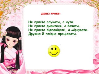 ДЕВІЗ УРОКУ:


Не просто слухати, а чути.
Не просто дивитися, а бачити.
Не просто відповідати, а міркувати.
Дружно й плідно працювати.
 