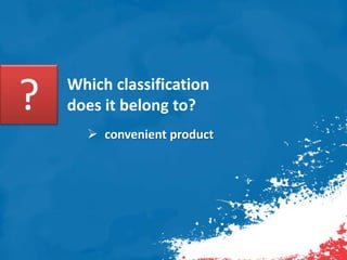 ? Which classification
does it belong to?
 convenient product
 