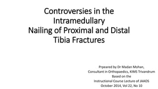 Controversies in the
Intramedullary
Nailing of Proximal and Distal
Tibia Fractures
Prpeared by Dr Madan Mohan,
Consultant in Orthopaedics, KIMS Trivandrum
Based on the
Instructional Course Lecture of JAAOS
October 2014, Vol 22, No 10
 