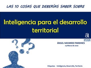 Inteligencia para el desarrollo
territorial
ÁNGEL NAVARRO PARDINES
29 Marzo de 2020
LAS 10 COSAS QUE DEBERÍAS SABER SOBRE
Etiquetas: Inteligencia, Desarrollo, Territorio
 