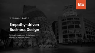 WEBINAR | PART 3
Empathy-driven
Business Design
Putting the customer ﬁrst at every
element in business design
 