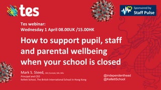 How to support pupil, staff
and parental wellbeing
when your school is closed
Mark S. Steed, MA (Cantab), MA, MSc
Principal and CEO
Kellett School, The British International School in Hong Kong
Tes webinar:
Wednesday 1 April 08.00UK /15.00HK
Sponsored by
Staff Pulse
@independenthead
@KellettSchool
 