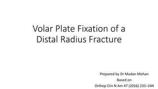 Volar Plate Fixation of a
Distal Radius Fracture
Prepared by Dr Madan Mohan
Based on
Orthop Clin N Am 47 (2016) 235–244
 