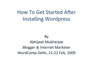 How To Get Started After Installing Wordpress By Abhijeet Mukherjee Blogger & Internet Marketer WordCamp-Delhi, 21-22 Feb, 2009 