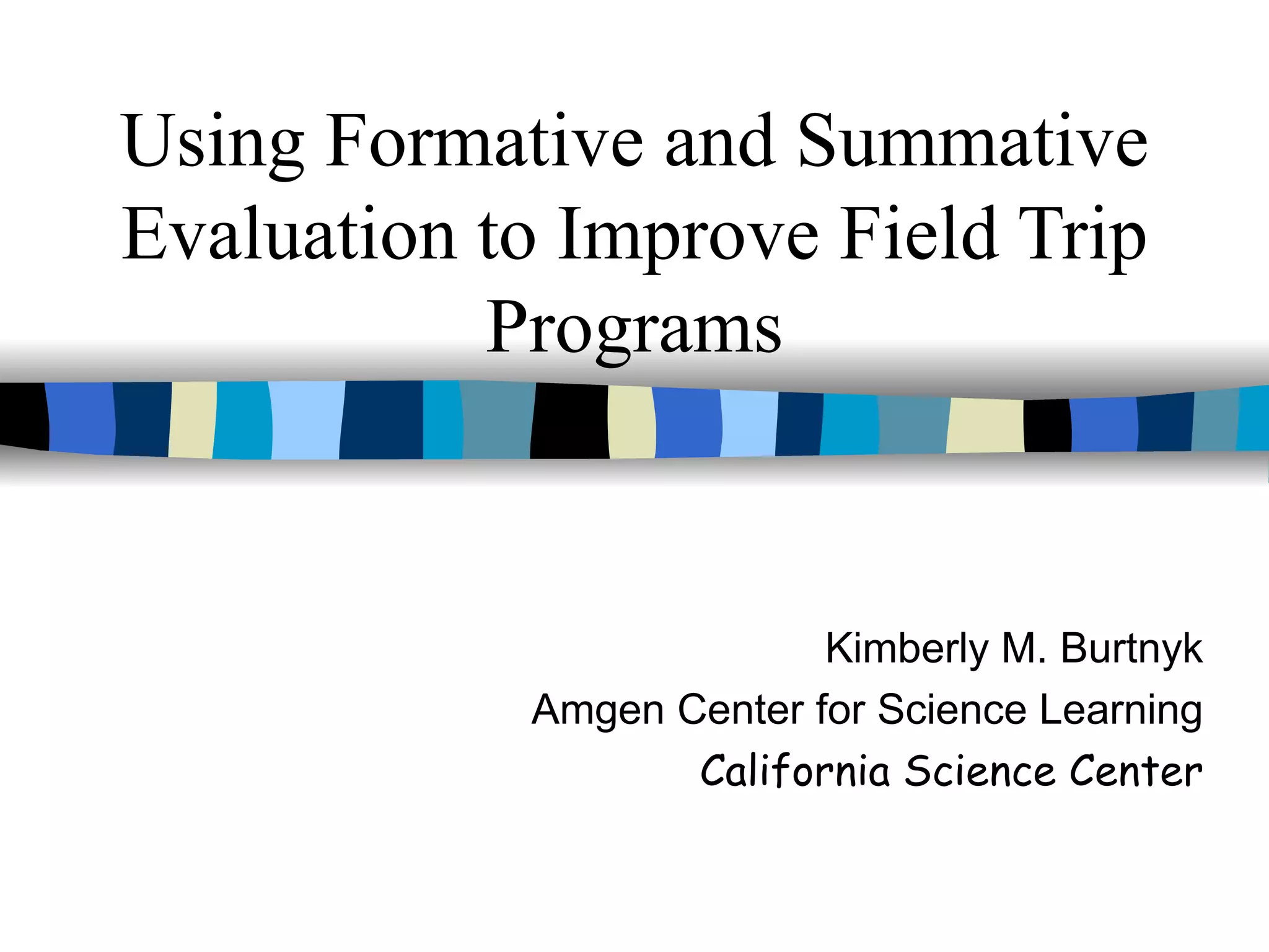 Using Formative and Summative Evaluation to Improve Field Trip Programs Kimberly M. Burtnyk Amgen Center for Science Learning California Science Center 