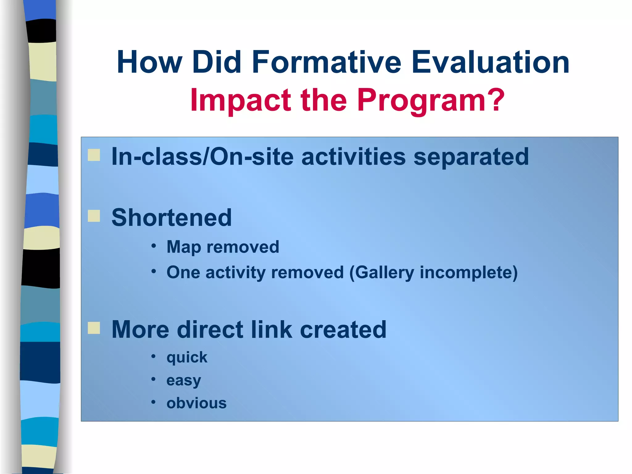 How Did Formative Evaluation  Impact the Program? In-class/On-site activities separated  Shortened Map removed One activity removed (Gallery incomplete) More direct link created quick easy obvious 