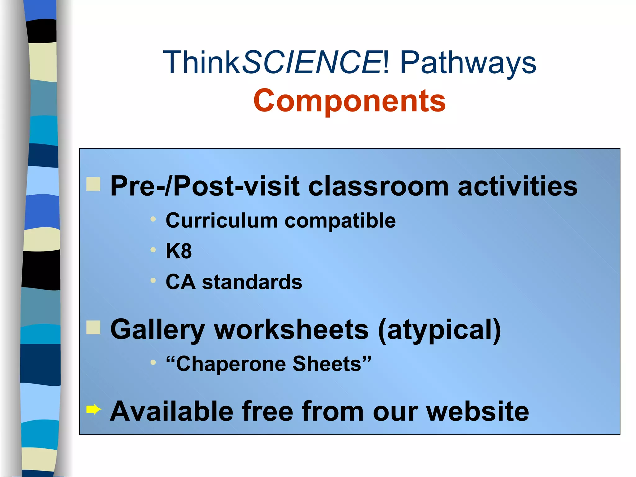 Pre-/Post-visit classroom activities Curriculum compatible K8  CA standards Gallery worksheets (atypical) “ Chaperone Sheets” Available free from our website Think SCIENCE ! Pathways Components 
