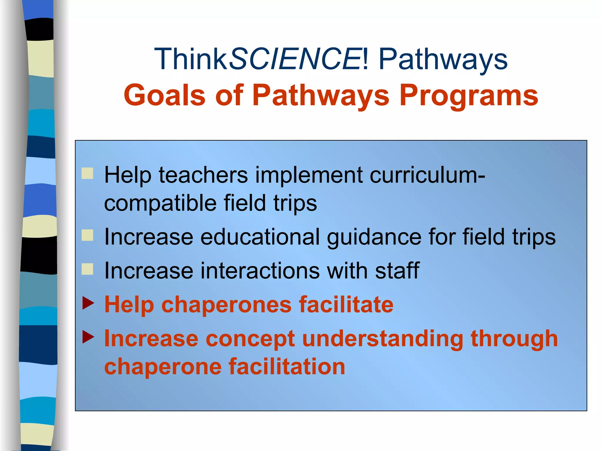 Think SCIENCE ! Pathways Goals of Pathways Programs Help teachers implement curriculum-compatible field trips Increase educational guidance for field trips Increase interactions with staff   Help chaperones facilitate Increase concept understanding through chaperone facilitation 