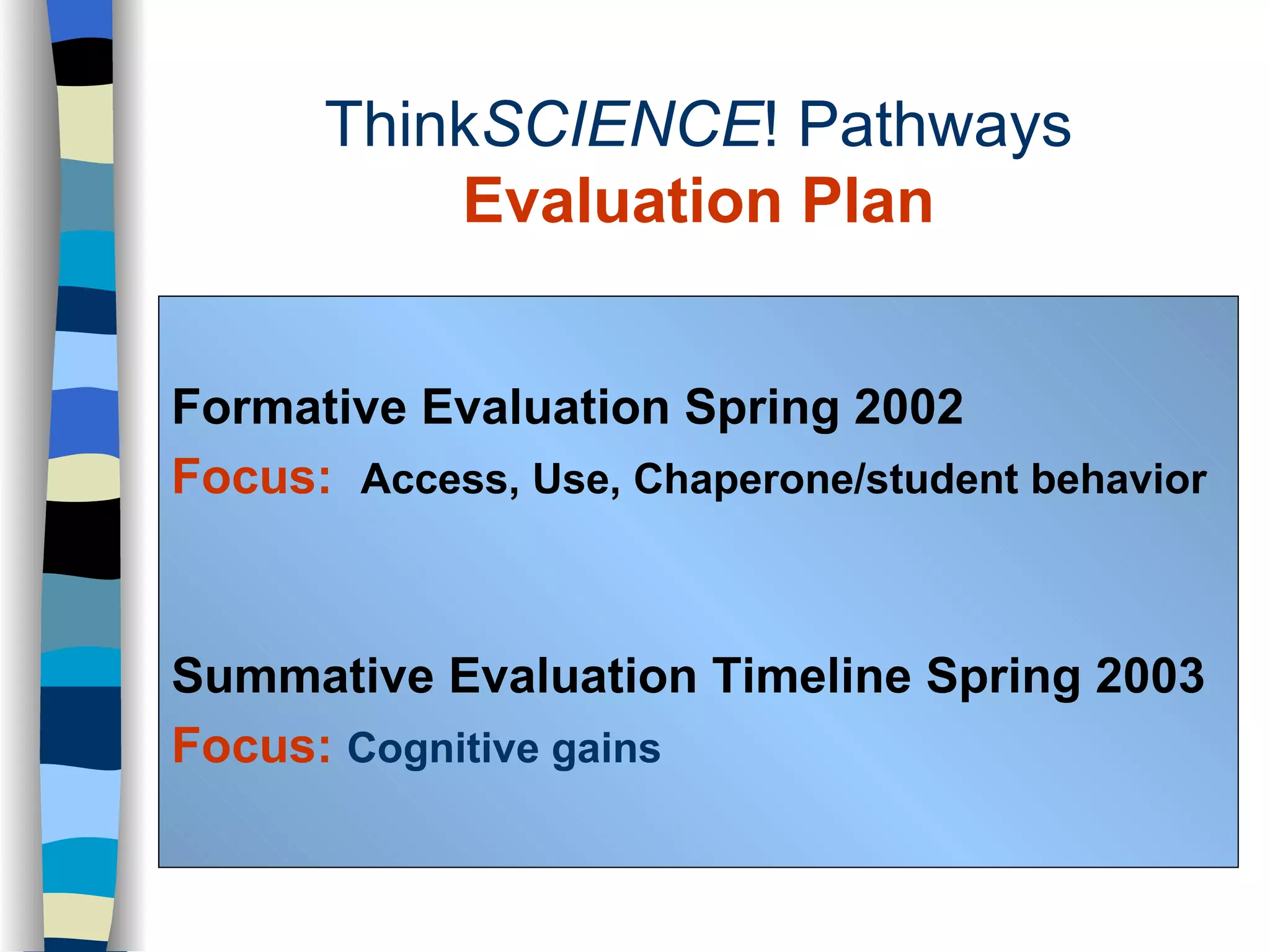 Formative Evaluation   Spring 2002 Focus:  Access, Use, Chaperone/student behavior Summative Evaluation   Timeline Spring 2003 Focus:  Cognitive gains Think SCIENCE ! Pathways Evaluation Plan 