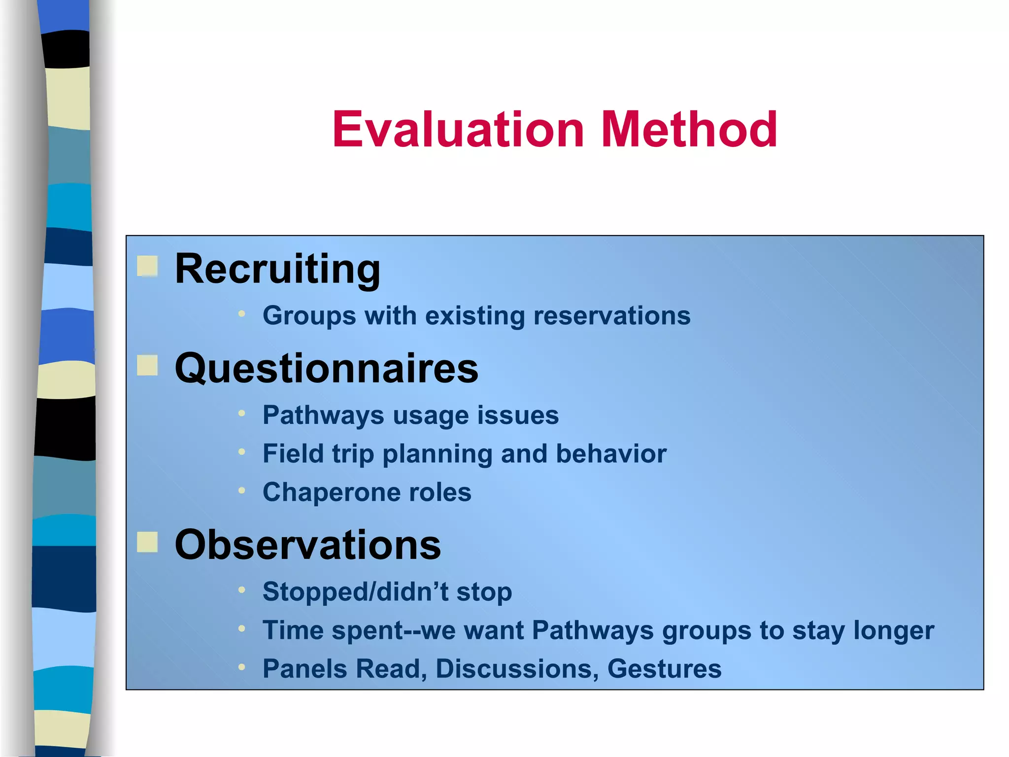 Recruiting Groups with existing reservations Questionnaires Pathways usage issues Field trip planning and behavior Chaperone roles Observations Stopped/didn’t stop Time spent--we want Pathways groups to stay longer Panels Read, Discussions, Gestures Evaluation Method 