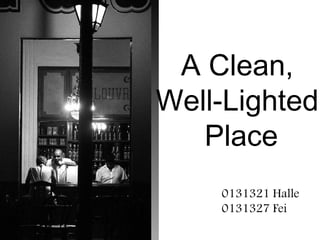 A Clean,
Well-Lighted
Place
0131321 Halle
0131327 Fei
 