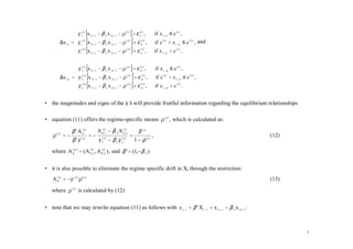 γ 1(1) [x 1t −1 − β 2 x 2 t −1 − µ (1) ] + ε 1(t1) ,           if z t − d ≤ c (1) ,
                   
           ∆x 1t = γ 1( 2 ) [x 1t −1 − β 2 x 2 t −1 − µ ( 2 ) ] + ε 1(t2 ) ,      if c (1) < z t − d ≤ c ( 2 ) , and
                   γ ( 3 ) [x − β x                 − µ ( 3) ] + ε 1(t3 ) ,       if z t − d > c ( 2 ) ,
                    1          1t −1     2   2 t −1




                      γ 2(1) [x 1t −1 − β 2 x 2 t −1 − µ (1) ] + ε 2(1t ) ,       if z t − d ≤ c (1) ,
                      
           ∆x 2 t   = γ 2( 2 ) [x 1t −1 − β 2 x 2 t −1 − µ ( 2 ) ] + ε 2( 2 ) ,
                                                                           t
                                                                                   if c (1) < z t − d ≤ c ( 2 ) ,
                      γ ( 3 ) [x − β x                 − µ ]+ ε 2 t ,
                                                            ( 3)        (3)
                                                                                   if z t − d > c ( 2 ) .
                       2          1t −1     2   2 t −1




• the magnitudes and signs of the γ’ will provide fruitful information regarding the equilibrium relationships
                                   s

• equation (11) offers the regime-specific means µ ( j) , which is calculated as:

                  β ' A (0j)    A (0j,1 − β 2 A (0j,)2
                                      )
                                                         δ ( j)
    µ   ( j)
               =−            = − ( j)                  =        ,                                                       (12)
                  β ' γ ( j)    γ 1 − β 2 γ 2( j) 1 − ρ ( j)
   where A (0j) ' = (A (0j,1 , A (0j,)2 ) , and β ' = (1, − β 2 )
                           )




• it is also possible to eliminate the regime specific drift in Xt through the restriction:
    A (0j) = −γ ( j) µ ( j)                                                                                             (13)

   where µ ( j) is calculated by (12)


• note that we may rewrite equation (11) as follows with z t −1 = β ' X t −1 = x 1t −1 − β 2 x 2 t −1 :



                                                                                                                               7
 