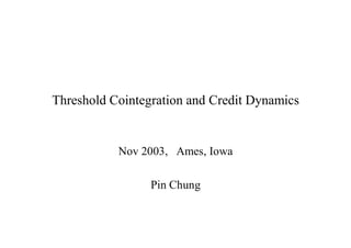 Threshold Cointegration and Credit Dynamics


           Nov 2003, Ames, Iowa

                 Pin Chung
 