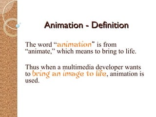 Animation - Definition

The word “animation” is from
“animate,” which means to bring to life.

Thus when a multimedia developer wants
to bring an image to life, animation is
used.
 