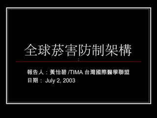 全球菸害防制架構 報告人：黃怡碧 /TIMA 台灣國際醫學聯盟 日期： July 2, 2003 ： ： 